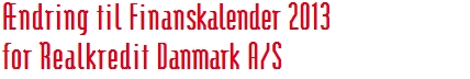 Ændring til Finanskalender 2013 for Realkredit Danmark A/S 