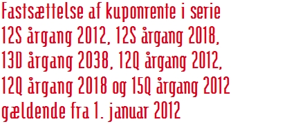 Fastsættelse af kuponrente i serie  12S årgang 2012, 12S årgang 2018,  13D årgang 2038, 12Q årgang 2012,  12Q årgang 2018 og 15Q årgang 2012  gældende fra 1. januar 2012