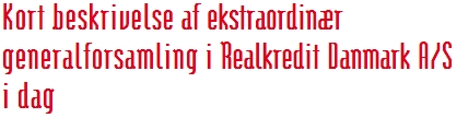 Kort beskrivelse af ekstraordinær  generalforsamling i Realkredit Danmark A/S  i dag